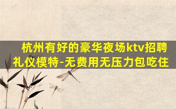 杭州有好的豪华夜场ktv招聘礼仪模特-无费用无压力包吃住